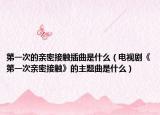 第一次的親密接觸插曲是什么（電視劇《第一次親密接觸》的主題曲是什么）