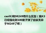 csolK3和M249有什么區(qū)別（我K3已經(jīng)強化到100發(fā)子彈了應(yīng)該無異于M249了吧）