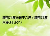 腰圍74厘米等于幾尺（腰圍74厘米等于幾尺?）