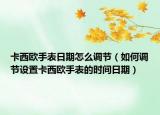 卡西歐手表日期怎么調(diào)節(jié)（如何調(diào)節(jié)設(shè)置卡西歐手表的時(shí)間日期）