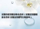 定期存款到期沒(méi)取會(huì)怎樣（定期沒(méi)到期取款會(huì)怎樣 定期沒(méi)到期可以取款嗎）