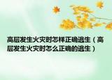 高層發(fā)生火災(zāi)時怎樣正確逃生（高層發(fā)生火災(zāi)時怎么正確的逃生）