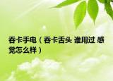 吞卡手電（吞卡舌頭 誰用過 感覺怎么樣）