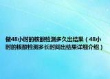 做48小時(shí)的核酸檢測(cè)多久出結(jié)果（48小時(shí)的核酸檢測(cè)多長(zhǎng)時(shí)間出結(jié)果詳細(xì)介紹）