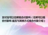 支付寶可以花唄組合付款嗎（花唄可以組合付款嗎 能否與其他方式組合付款介紹）