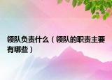 領(lǐng)隊負責(zé)什么（領(lǐng)隊的職責(zé)主要有哪些）