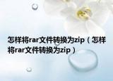 怎樣將rar文件轉(zhuǎn)換為zip（怎樣將rar文件轉(zhuǎn)換為zip）