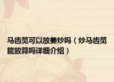 馬齒莧可以放姜炒嗎（炒馬齒莧能放蒜嗎詳細(xì)介紹）