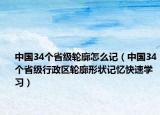 中國34個省級輪廓怎么記（中國34個省級行政區(qū)輪廓形狀記憶快速學(xué)習(xí)）