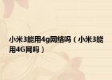 小米3能用4g網(wǎng)絡(luò)嗎（小米3能用4G網(wǎng)嗎）