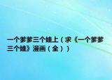 一個(gè)爹爹三個(gè)娃上（求《一個(gè)爹爹三個(gè)娃》漫畫(huà)（全））