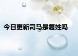 今日更新司馬是復姓嗎