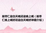 酸棗仁是白天喝還是晚上喝（酸棗仁晚上喝好還是白天喝好詳細(xì)介紹）