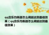 qq音樂均衡器怎么調(diào)能達(dá)到最佳效果（qq音樂均衡器怎么調(diào)能達(dá)到最佳效果）