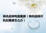 神舟戰(zhàn)神電腦黑屏（神州戰(zhàn)神開機時黑屏怎么辦）