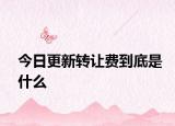 今日更新轉(zhuǎn)讓費到底是什么