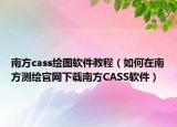南方cass繪圖軟件教程（如何在南方測(cè)繪官網(wǎng)下載南方CASS軟件）
