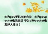 華為p50手機(jī)電池容量（華為p50pocket電池容量 華為p50pocket電池多大介紹）