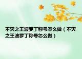 不滅之王波羅丁稱號(hào)怎么做（不滅之王波羅丁稱號(hào)怎么做）