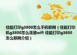 佳能打印g3800怎么手機(jī)聯(lián)網(wǎng)（佳能打印機(jī)g3800怎么連接wifi 佳能打印g3800怎么聯(lián)網(wǎng)介紹）