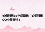 如何利用qq空間賺錢（如何利用QQ空間賺錢）