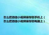 怎么把微信小視頻保存到手機(jī)上（怎么把微信小視頻保存到電腦上）