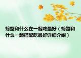 螃蟹和什么在一起吃最好（螃蟹和什么一起搭配吃最好詳細(xì)介紹）