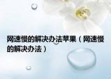 網(wǎng)速慢的解決辦法蘋果（網(wǎng)速慢的解決辦法）