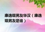 康逸琨男友華漢（康逸琨男友是誰）