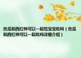 絲瓜和西紅柿可以一起給寶寶吃嗎（絲瓜和西紅柿可以一起吃嗎詳細(xì)介紹）