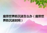 魔獸世界防沉迷怎么辦（魔獸世界防沉迷時間）