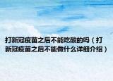 打新冠疫苗之后不能吃酸的嗎（打新冠疫苗之后不能做什么詳細(xì)介紹）