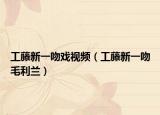 工藤新一吻戲視頻（工藤新一吻毛利蘭）
