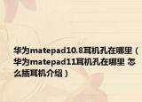 華為matepad10.8耳機孔在哪里（華為matepad11耳機孔在哪里 怎么插耳機介紹）