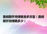 詹姆斯懷特彈跳有多厲害（詹姆斯懷特彈跳多少）