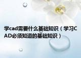 學(xué)cad需要什么基礎(chǔ)知識(shí)（學(xué)習(xí)CAD必須知道的基礎(chǔ)知識(shí)）