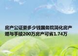 房產(chǎn)公證要多少錢國務(wù)院簡化房產(chǎn)贈與手續(xù)200萬房產(chǎn)可省1.74萬