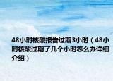 48小時核酸報告過期3小時（48小時核酸過期了幾個小時怎么辦詳細介紹）