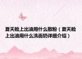 夏天臉上出油用什么散粉（夏天臉上出油用什么洗面奶詳細(xì)介紹）