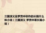 三國(guó)演義是羅貫中創(chuàng)作的長(zhǎng)篇什么體小說(shuō)（三國(guó)演義 羅貫中著長(zhǎng)篇小說(shuō)）