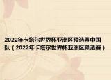 2022年卡塔爾世界杯亞洲區(qū)預選賽中國隊（2022年卡塔爾世界杯亞洲區(qū)預選賽）