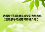 煙酰胺孕婦能用嗎對孕婦有危害么（煙酰胺孕婦能用嗎詳細(xì)介紹）