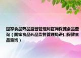 國家食品藥品監(jiān)督管理局官網(wǎng)保健食品查詢（國家食品藥品監(jiān)督管理局進(jìn)口保健食品查詢）