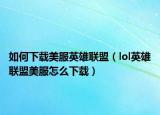 如何下載美服英雄聯(lián)盟（lol英雄聯(lián)盟美服怎么下載）