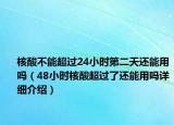 核酸不能超過24小時(shí)第二天還能用嗎（48小時(shí)核酸超過了還能用嗎詳細(xì)介紹）