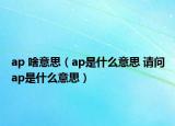 ap 啥意思（ap是什么意思 請問ap是什么意思）