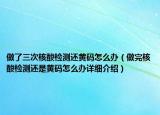 做了三次核酸檢測(cè)還黃碼怎么辦（做完核酸檢測(cè)還是黃碼怎么辦詳細(xì)介紹）