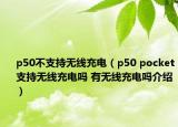 p50不支持無線充電（p50 pocket支持無線充電嗎 有無線充電嗎介紹）