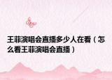 王菲演唱會(huì)直播多少人在看（怎么看王菲演唱會(huì)直播）