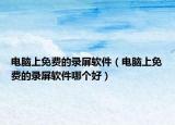 電腦上免費(fèi)的錄屏軟件（電腦上免費(fèi)的錄屏軟件哪個(gè)好）